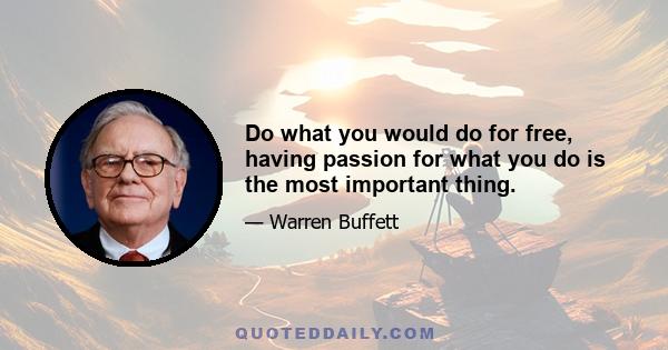 Do what you would do for free, having passion for what you do is the most important thing.