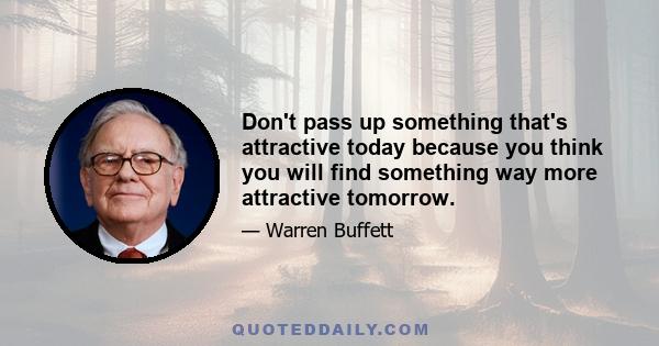 Don't pass up something that's attractive today because you think you will find something way more attractive tomorrow.