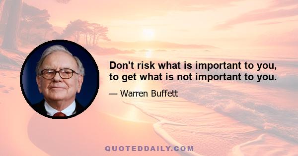 Don't risk what is important to you, to get what is not important to you.