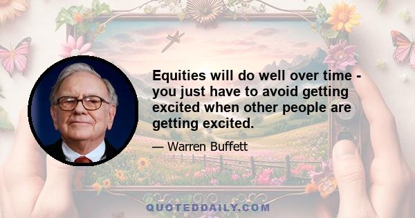 Equities will do well over time - you just have to avoid getting excited when other people are getting excited.