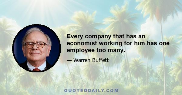 Every company that has an economist working for him has one employee too many.