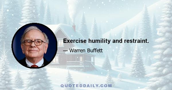 Exercise humility and restraint.