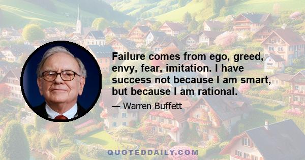 Failure comes from ego, greed, envy, fear, imitation. I have success not because I am smart, but because I am rational.