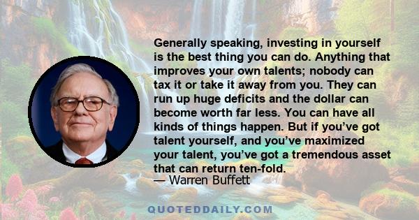 Generally speaking, investing in yourself is the best thing you can do. Anything that improves your own talents; nobody can tax it or take it away from you. They can run up huge deficits and the dollar can become worth