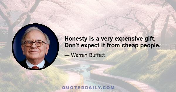 Honesty is a very expensive gift, Don't expect it from cheap people.