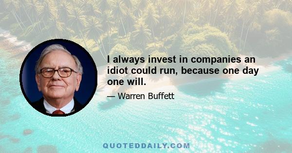 I always invest in companies an idiot could run, because one day one will.