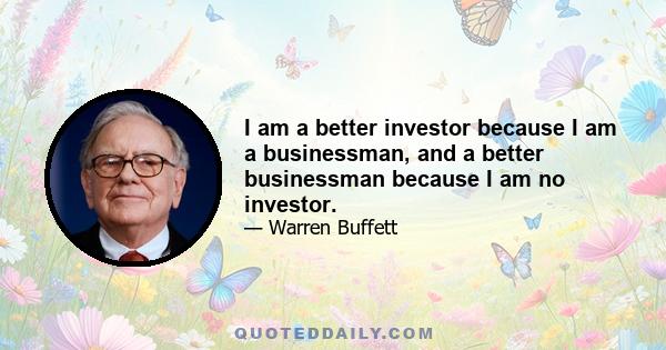 I am a better investor because I am a businessman, and a better businessman because I am no investor.