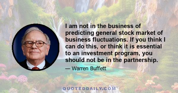 I am not in the business of predicting general stock market of business fluctuations. If you think I can do this, or think it is essential to an investment program, you should not be in the partnership.