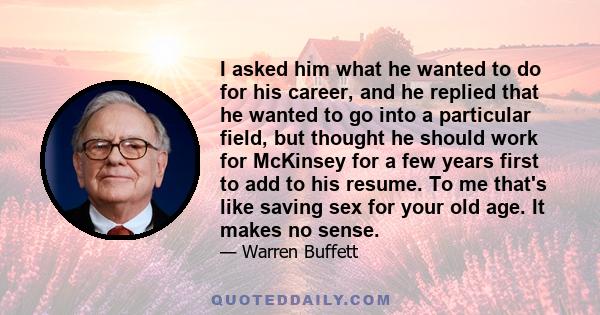 I asked him what he wanted to do for his career, and he replied that he wanted to go into a particular field, but thought he should work for McKinsey for a few years first to add to his resume. To me that's like saving