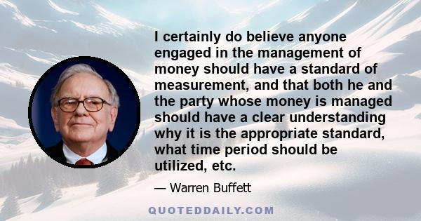 I certainly do believe anyone engaged in the management of money should have a standard of measurement, and that both he and the party whose money is managed should have a clear understanding why it is the appropriate