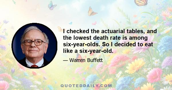 I checked the actuarial tables, and the lowest death rate is among six-year-olds. So I decided to eat like a six-year-old.