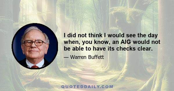 I did not think I would see the day when, you know, an AIG would not be able to have its checks clear.