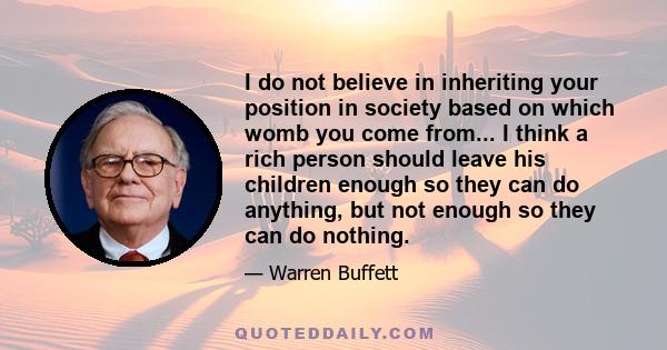 I do not believe in inheriting your position in society based on which womb you come from... I think a rich person should leave his children enough so they can do anything, but not enough so they can do nothing.