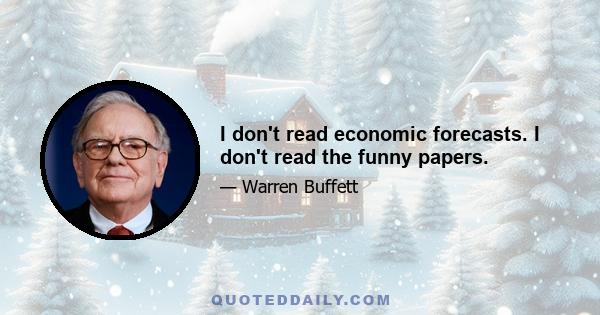 I don't read economic forecasts. I don't read the funny papers.