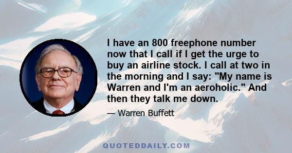 I have an 800 freephone number now that I call if I get the urge to buy an airline stock. I call at two in the morning and I say: My name is Warren and I'm an aeroholic. And then they talk me down.