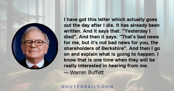 I have got this letter which actually goes out the day after I die. It has already been written. And it says that: Yesterday I died. And then it says: That's bad news for me, but it's not bad news for you, the