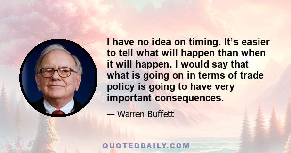 I have no idea on timing. It’s easier to tell what will happen than when it will happen. I would say that what is going on in terms of trade policy is going to have very important consequences.