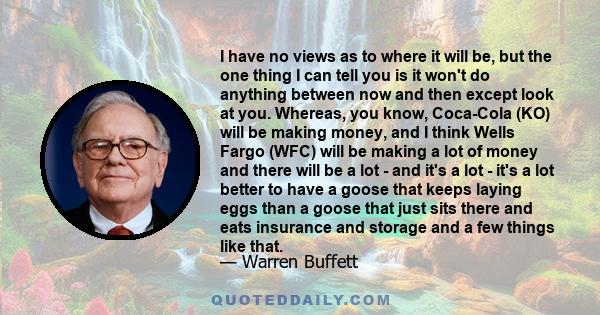 I have no views as to where it will be, but the one thing I can tell you is it won't do anything between now and then except look at you. Whereas, you know, Coca-Cola (KO) will be making money, and I think Wells Fargo