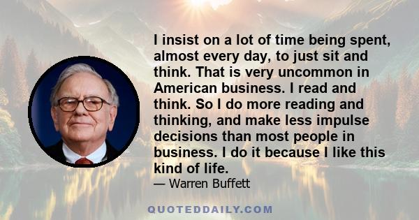 I insist on a lot of time being spent, almost every day, to just sit and think. That is very uncommon in American business.