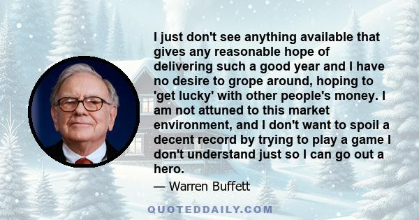 I just don't see anything available that gives any reasonable hope of delivering such a good year and I have no desire to grope around, hoping to 'get lucky' with other people's money. I am not attuned to this market