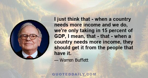 I just think that - when a country needs more income and we do, we're only taking in 15 percent of GDP, I mean, that - that - when a country needs more income, they should get it from the people that have it.