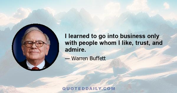 I learned to go into business only with people whom I like, trust, and admire.