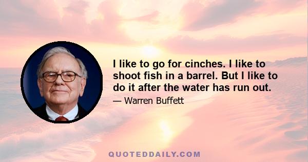 I like to go for cinches. I like to shoot fish in a barrel. But I like to do it after the water has run out.