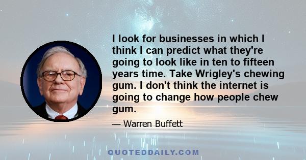 I look for businesses in which I think I can predict what they're going to look like in ten to fifteen years time. Take Wrigley's chewing gum. I don't think the internet is going to change how people chew gum.