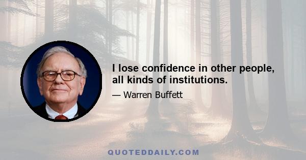 I lose confidence in other people, all kinds of institutions.