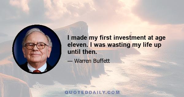 I made my first investment at age eleven. I was wasting my life up until then.