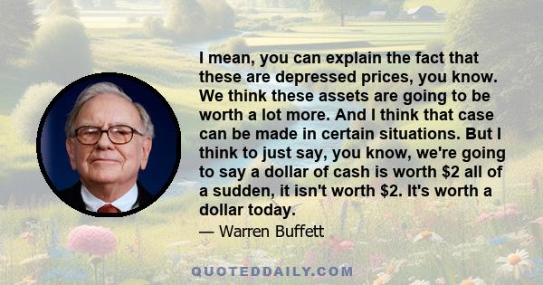 I mean, you can explain the fact that these are depressed prices, you know. We think these assets are going to be worth a lot more. And I think that case can be made in certain situations. But I think to just say, you