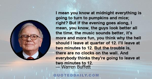 I mean you know at midnight everything is going to turn to pumpkins and mice; right? But if the evening goes along, I mean, you know, the guys look better all the time, the music sounds better, it's more and more fun,