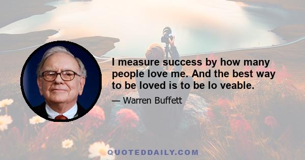 I measure success by how many people love me. And the best way to be loved is to be lo veable.