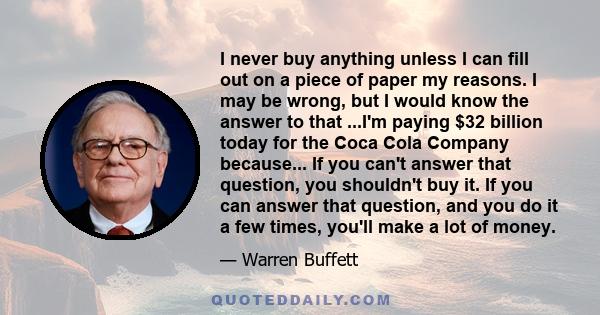 I never buy anything unless I can fill out on a piece of paper my reasons. I may be wrong, but I would know the answer to that ...I'm paying $32 billion today for the Coca Cola Company because... If you can't answer