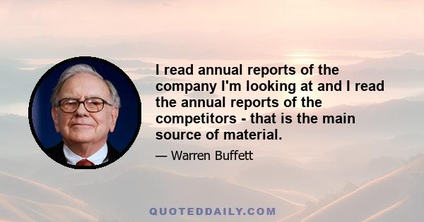 I read annual reports of the company I'm looking at and I read the annual reports of the competitors - that is the main source of material.