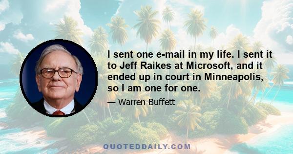 I sent one e-mail in my life. I sent it to Jeff Raikes at Microsoft, and it ended up in court in Minneapolis, so I am one for one.