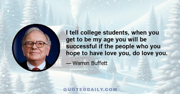 I tell college students, when you get to be my age you will be successful if the people who you hope to have love you, do love you.