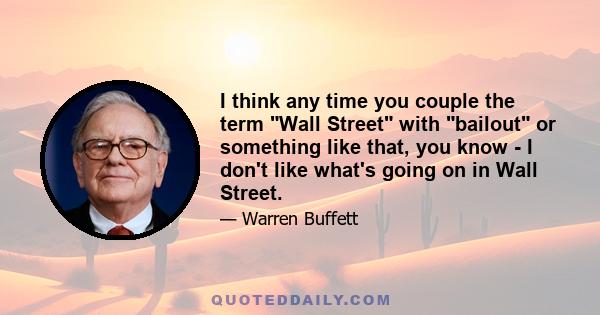 I think any time you couple the term Wall Street with bailout or something like that, you know - I don't like what's going on in Wall Street.