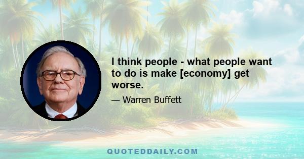 I think people - what people want to do is make [economy] get worse.