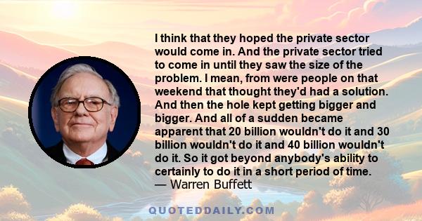 I think that they hoped the private sector would come in. And the private sector tried to come in until they saw the size of the problem. I mean, from were people on that weekend that thought they'd had a solution. And