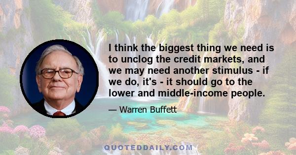 I think the biggest thing we need is to unclog the credit markets, and we may need another stimulus - if we do, it's - it should go to the lower and middle-income people.