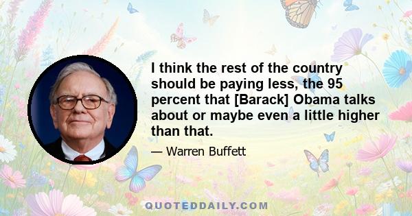 I think the rest of the country should be paying less, the 95 percent that [Barack] Obama talks about or maybe even a little higher than that.