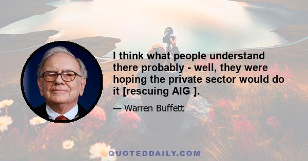 I think what people understand there probably - well, they were hoping the private sector would do it [rescuing AIG ].