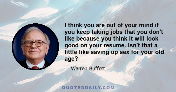 I think you are out of your mind if you keep taking jobs that you don't like because you think it will look good on your resume. Isn't that a little like saving up sex for your old age?