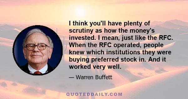 I think you'll have plenty of scrutiny as how the money's invested. I mean, just like the RFC. When the RFC operated, people knew which institutions they were buying preferred stock in. And it worked very well.