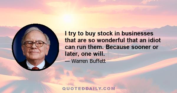 I try to buy stock in businesses that are so wonderful that an idiot can run them. Because sooner or later, one will.