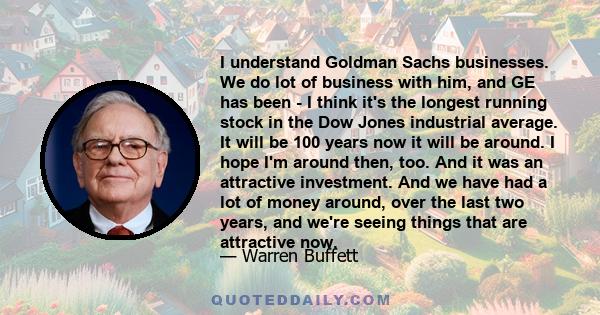 I understand Goldman Sachs businesses. We do lot of business with him, and GE has been - I think it's the longest running stock in the Dow Jones industrial average. It will be 100 years now it will be around. I hope I'm 