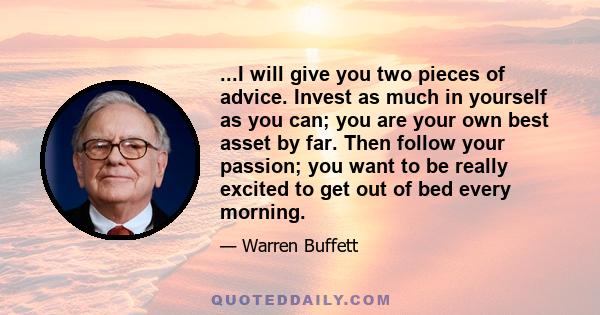 ...I will give you two pieces of advice. Invest as much in yourself as you can; you are your own best asset by far. Then follow your passion; you want to be really excited to get out of bed every morning.