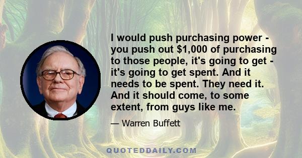 I would push purchasing power - you push out $1,000 of purchasing to those people, it's going to get - it's going to get spent. And it needs to be spent. They need it. And it should come, to some extent, from guys like