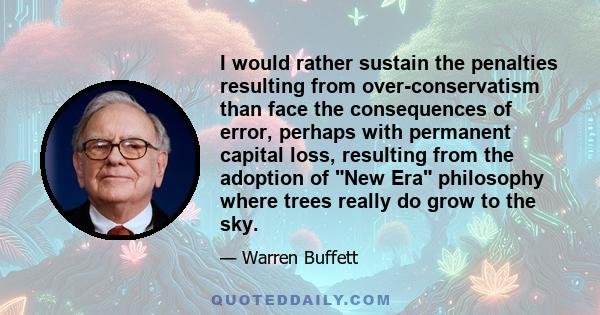 I would rather sustain the penalties resulting from over-conservatism than face the consequences of error, perhaps with permanent capital loss, resulting from the adoption of New Era philosophy where trees really do